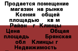 Продается помещение (магазин) на рынке “Ксения“, общей площадью 62 кв.м  › Район ­ г. Клинцы › Цена ­ 1 450 000 › Общая площадь ­ 62 - Брянская обл., Клинцы г. Недвижимость » Помещения продажа   